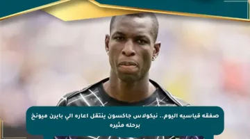 صفقة قياسية اليوم.. نيكولاس جاكسون ينتقل إعارة إلى بايرن ميونخ برحلة مثيرة